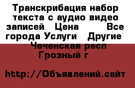 Транскрибация/набор текста с аудио,видео записей › Цена ­ 15 - Все города Услуги » Другие   . Чеченская респ.,Грозный г.